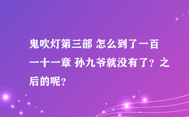 鬼吹灯第三部 怎么到了一百一十一章 孙九爷就没有了？之后的呢？