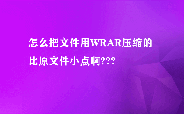 怎么把文件用WRAR压缩的比原文件小点啊???