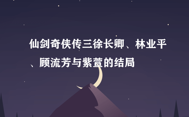 仙剑奇侠传三徐长卿、林业平、顾流芳与紫萱的结局