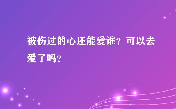 被伤过的心还能爱谁？可以去爱了吗？