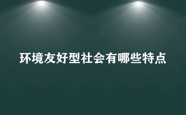 环境友好型社会有哪些特点