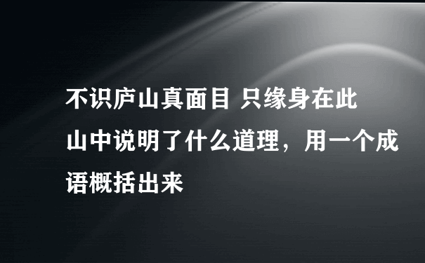 不识庐山真面目 只缘身在此山中说明了什么道理，用一个成语概括出来