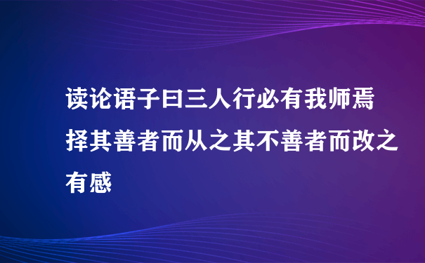 读论语子曰三人行必有我师焉择其善者而从之其不善者而改之有感