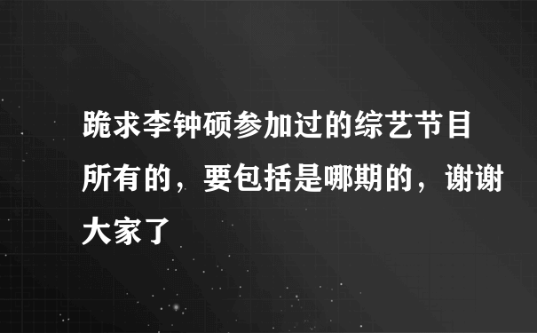 跪求李钟硕参加过的综艺节目所有的，要包括是哪期的，谢谢大家了