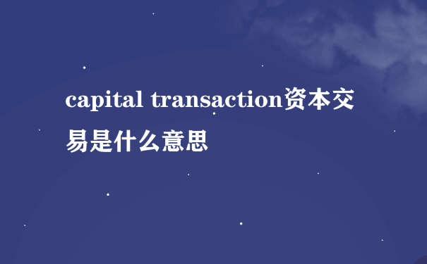 capital transaction资本交易是什么意思