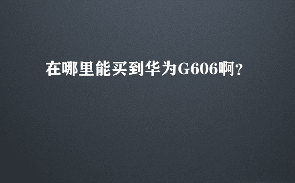 在哪里能买到华为G606啊？