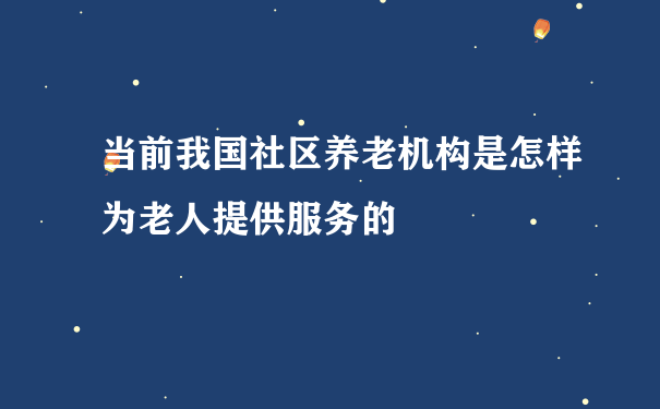 当前我国社区养老机构是怎样为老人提供服务的