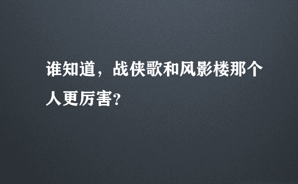 谁知道，战侠歌和风影楼那个人更厉害？