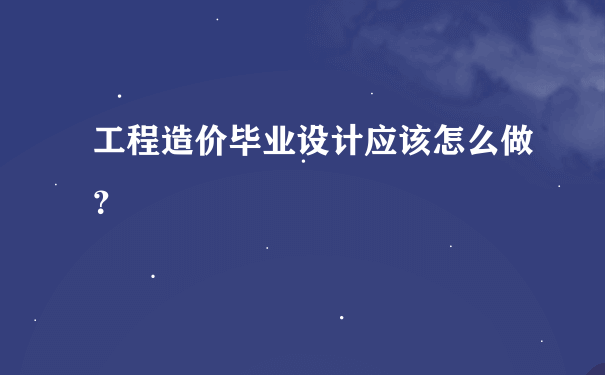 工程造价毕业设计应该怎么做？