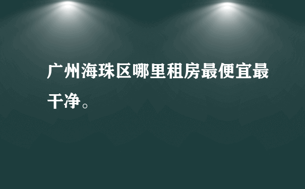 广州海珠区哪里租房最便宜最干净。