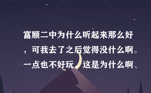 富顺二中为什么听起来那么好，可我去了之后觉得没什么啊。一点也不好玩，这是为什么啊、