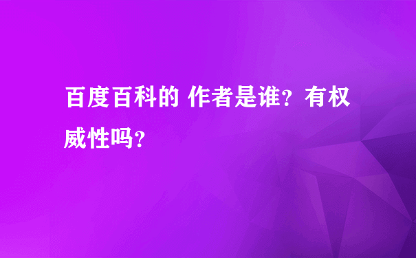 百度百科的 作者是谁？有权威性吗？