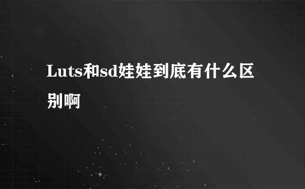 Luts和sd娃娃到底有什么区别啊