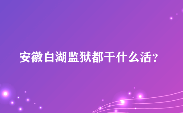 安徽白湖监狱都干什么活？