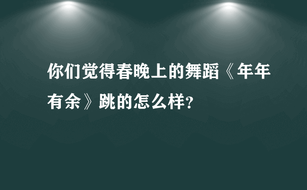 你们觉得春晚上的舞蹈《年年有余》跳的怎么样？