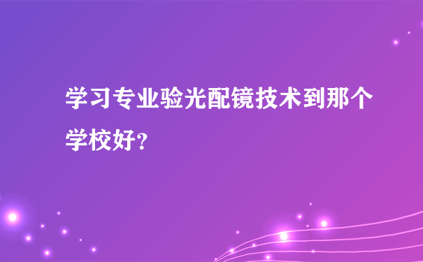 学习专业验光配镜技术到那个学校好？