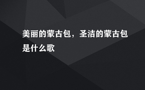 美丽的蒙古包，圣洁的蒙古包是什么歌