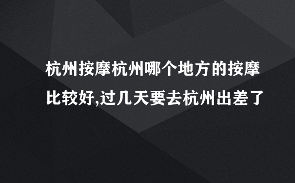 杭州按摩杭州哪个地方的按摩比较好,过几天要去杭州出差了