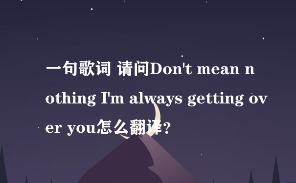 一句歌词 请问Don't mean nothing I'm always getting over you怎么翻译？