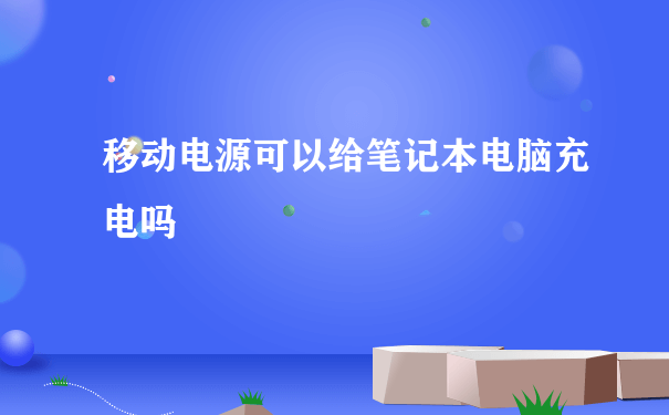 移动电源可以给笔记本电脑充电吗