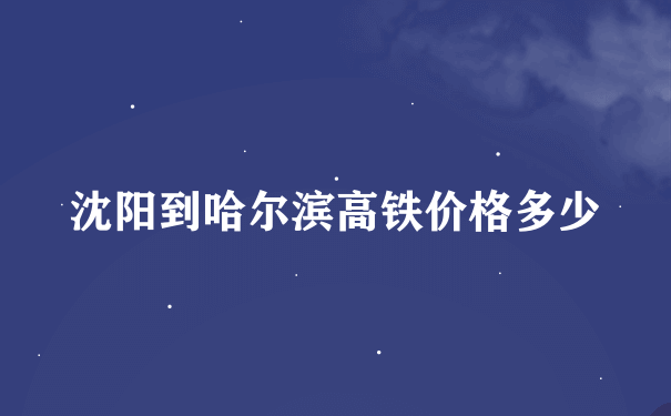 沈阳到哈尔滨高铁价格多少