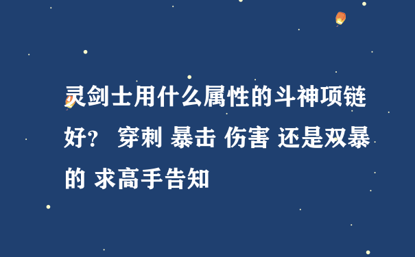 灵剑士用什么属性的斗神项链好？ 穿刺 暴击 伤害 还是双暴的 求高手告知