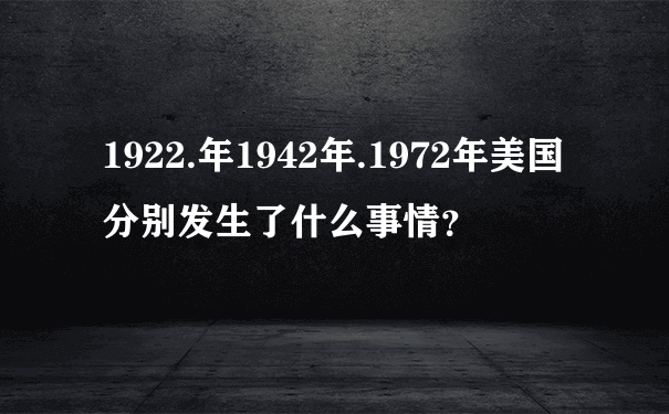 1922.年1942年.1972年美国分别发生了什么事情？