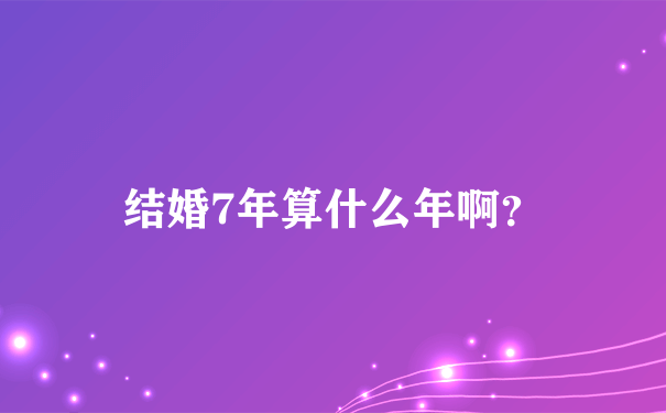 结婚7年算什么年啊？