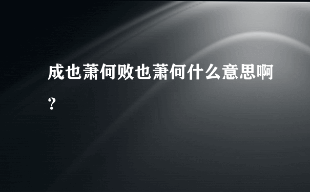 成也萧何败也萧何什么意思啊？