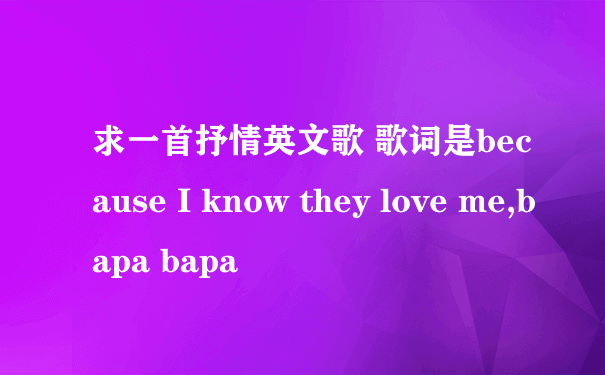 求一首抒情英文歌 歌词是because I know they love me,bapa bapa