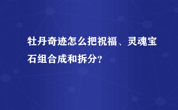 牡丹奇迹怎么把祝福、灵魂宝石组合成和拆分？