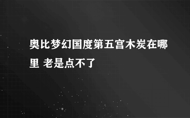 奥比梦幻国度第五宫木炭在哪里 老是点不了