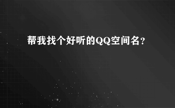 帮我找个好听的QQ空间名？