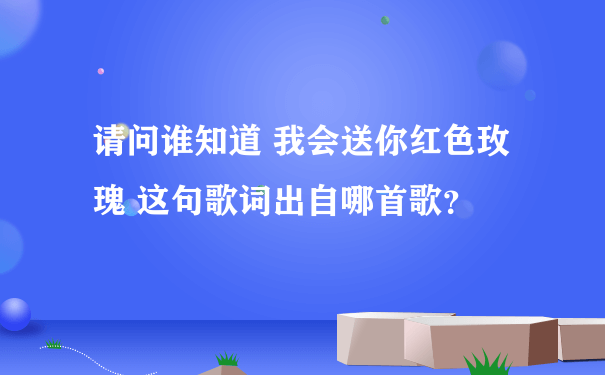 请问谁知道 我会送你红色玫瑰 这句歌词出自哪首歌？