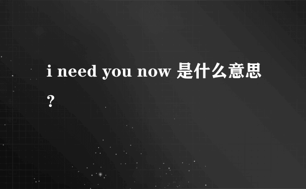 i need you now 是什么意思?