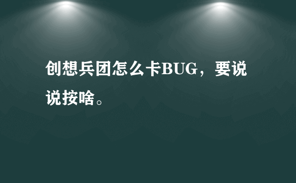 创想兵团怎么卡BUG，要说说按啥。