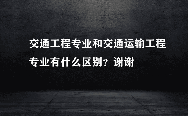 交通工程专业和交通运输工程专业有什么区别？谢谢