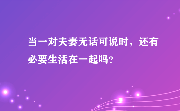 当一对夫妻无话可说时，还有必要生活在一起吗？