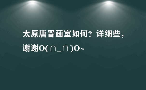 太原唐晋画室如何？详细些，谢谢O(∩_∩)O~