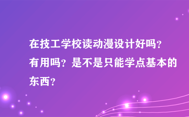 在技工学校读动漫设计好吗？有用吗？是不是只能学点基本的东西？