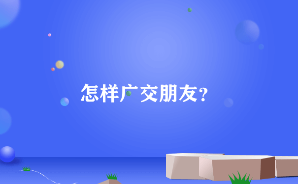 怎样广交朋友？