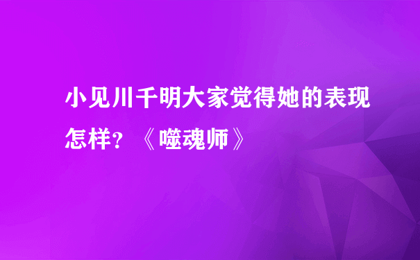 小见川千明大家觉得她的表现怎样？《噬魂师》