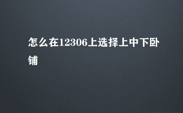 怎么在12306上选择上中下卧铺