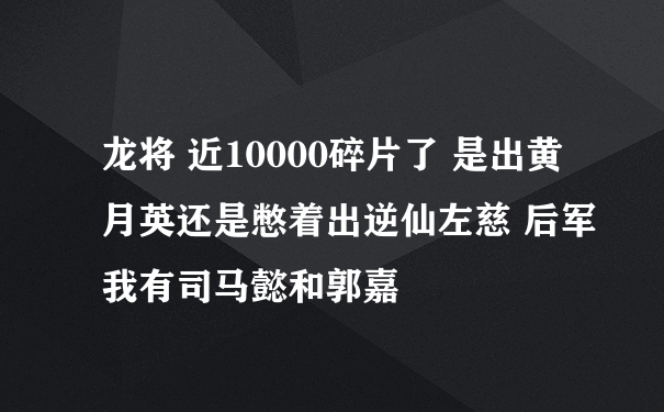 龙将 近10000碎片了 是出黄月英还是憋着出逆仙左慈 后军我有司马懿和郭嘉