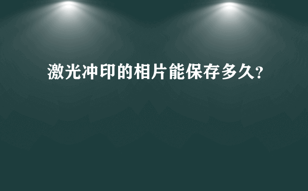 激光冲印的相片能保存多久？