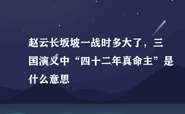 赵云长坂坡一战时多大了，三国演义中“四十二年真命主”是什么意思