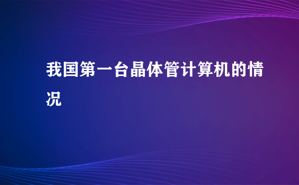 我国第一台晶体管计算机的情况