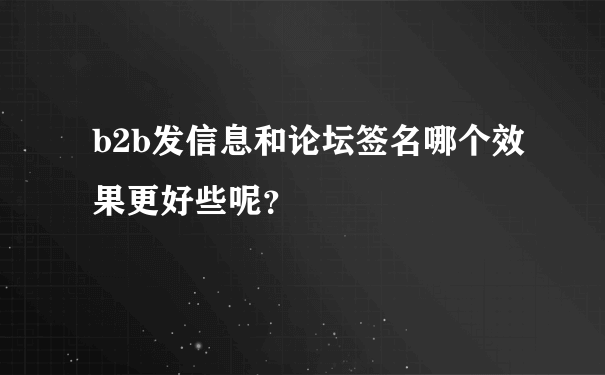 b2b发信息和论坛签名哪个效果更好些呢？