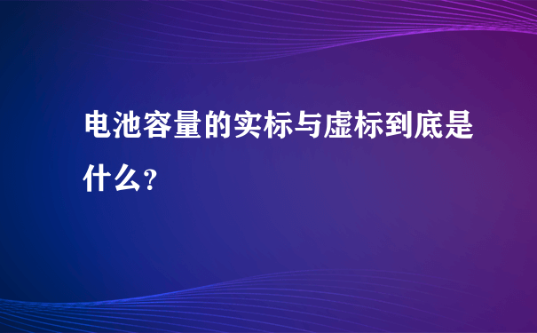 电池容量的实标与虚标到底是什么？