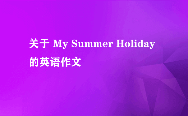 关于 My Summer Holiday 的英语作文